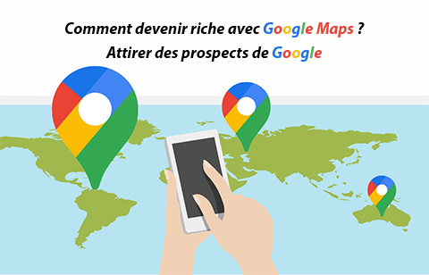 Comment devenir riche avec Google Maps ? Attirer des prospects de Google